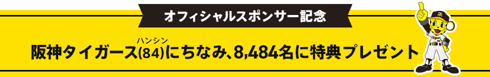 オフィシャルスポンサー記念 阪神タイガース（84）にちなみ、8,484名に特典プレゼント