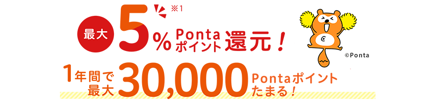 最大5％※1 Pontaポイント還元！ 1年間で最大30,000Pontaポイントたまる！