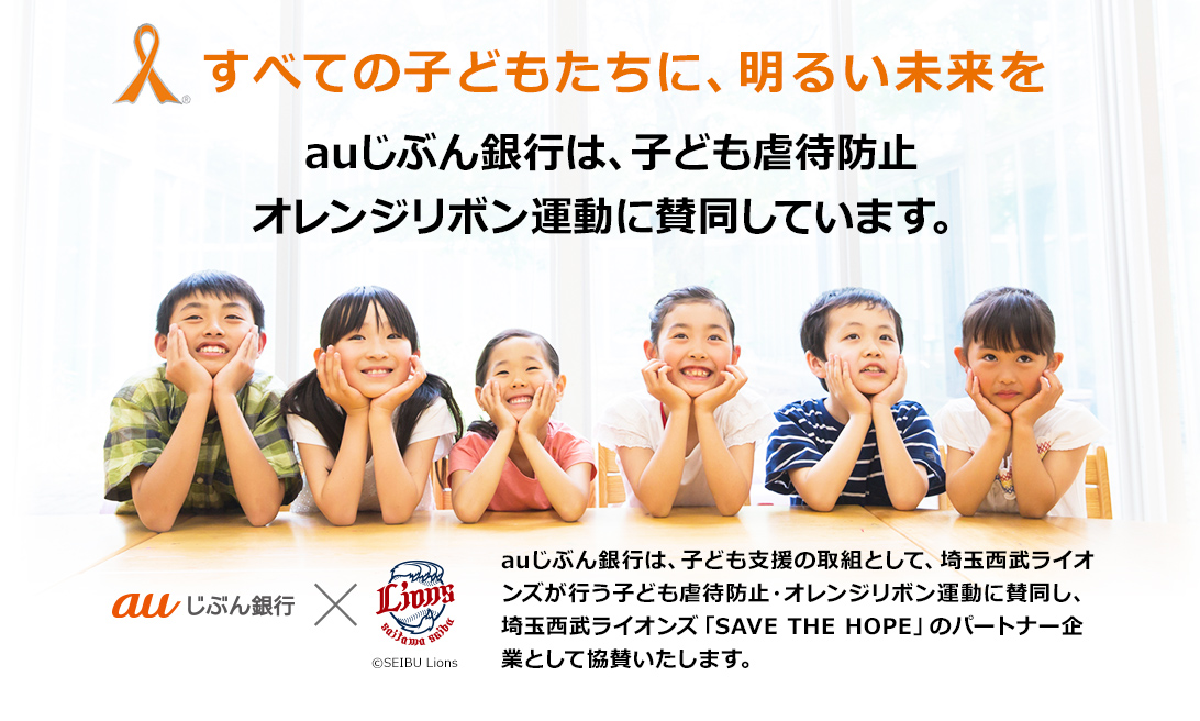 すべての子どもたちに、明るい未来を auじぶん銀行は、埼玉西武ライオンズが行う子ども虐待防止・オレンジリボン運動に賛同しています。