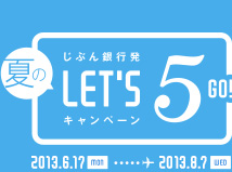 じぶん銀行発 夏のLET'S 5! キャンペーン 2013.6.17 MON … 2013.8.7 WED