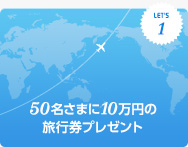 キャンペーン1 50名さまに旅行券10万円相当プレゼント！