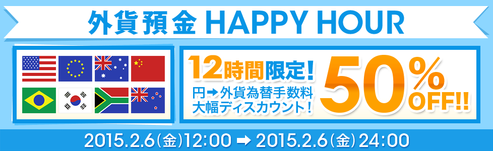 外貨預金 HAPPY HOUR 12時間限定！ 円→外貨為替手数料 大幅ディスカウント！ 50％OFF！！ 2015年2月6日（金）12：00～2015年2月6日（金）24：00