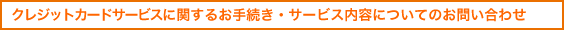 �N���W�b�g�J�[�h�T�[�r�X�Ɋւ��邨�葱���E�T�[�r�X���e�ɂ��Ă̂��₢���킹