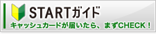 STARTガイドキャッシュカードが届いたら、まずCHECK!! STARTガイドキャッシュカードが届いたら、まずCHECK!!
