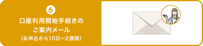 6 口座利用開始手続きのご案内メール（お申込から10日～2週間）