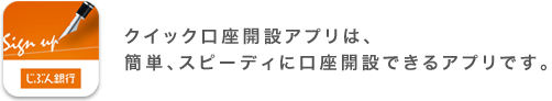 クイック口座開設アプリは、簡単、スピーディに口座開設できるアプリです。