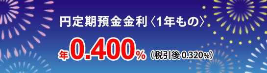 円定期預金金利（1年もの）年0.400%（税引後0.320%）