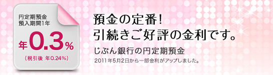 預金の定番！引続きご好評の金利です。じぶん銀行の円定期預金 円定期預金預入期間1年 年0.3%（税引後0.24%）