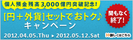 【個人円預金残高3,000億円突破記念！】［円＋外貨］セットでおトク♪キャンペーン 2012.04.05.Thu→2012.05.12.Sat 詳しくはこちら