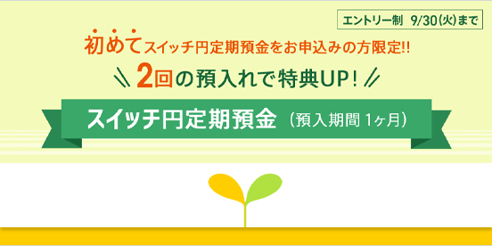 2回の預入れで特典UP！スイッチ円定期預金新規取引応援キャンペーン
