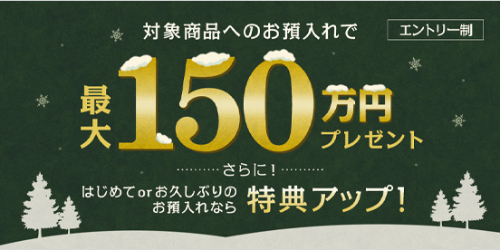 対象商品へのお預入れで最大150万円プレゼント さらに！はじめてorお久しぶりのお預入れなら特典アップ！