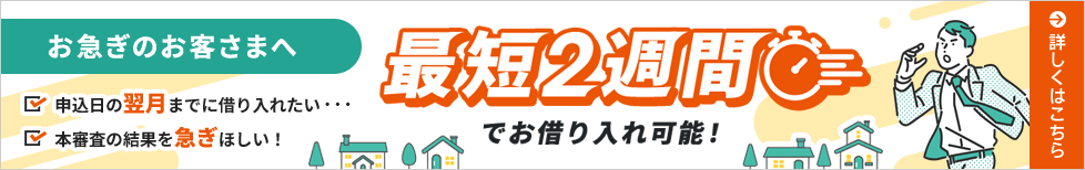 お急ぎのお客さまへ 最短2週間でお借り入れ可能！