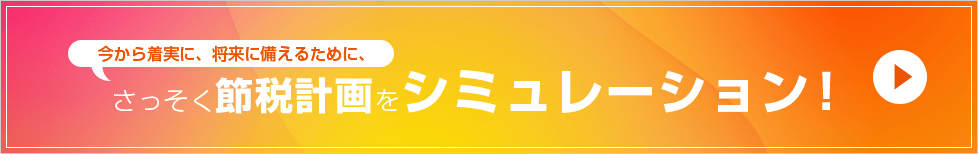 今から着実に、将来に備えるために、さっそく節税計画をシミュレーション！