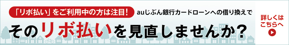「リボ払い」をご利用中の方は注目! auじぶん銀行カードローンへの借り換えでそのリボ払いを見直しませんか? 詳しくはこちらへ