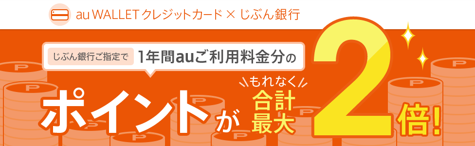 [au WALLET クレジットカード×じぶん銀行] じぶん銀行ご指定で、1年間auご利用料金分のポイントがもれなく合計最大2倍！