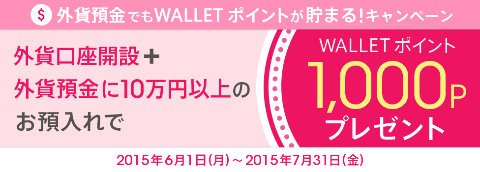 [外貨預金でもWALLET ポイントが貯まる！キャンペーン] 外貨口座開設＋外貨預金に10万円以上のお預入れで、WALLET ポイント1,000Pプレゼント　対象期間：2015年6月1日（月）～2015年7月31日（金）