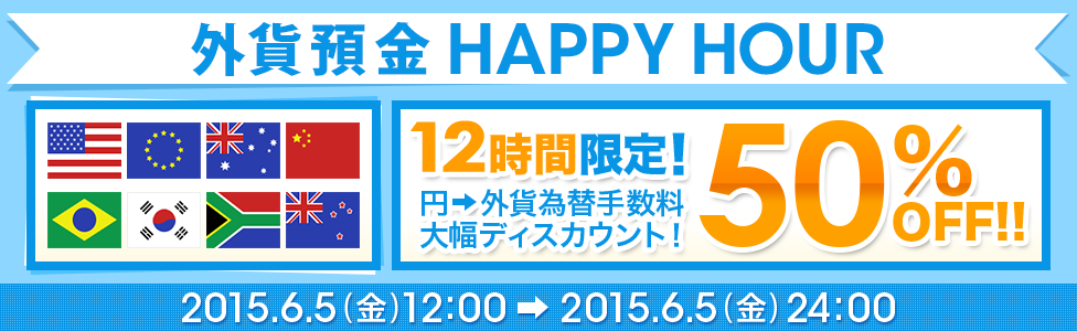 [外貨預金 HAPPY HOUR] 12時間限定！ 円→外貨為替手数料 大幅ディスカウント！ 50％OFF！！ 2015年6月5日（金）12：00～2015年6月5日（金）24：00