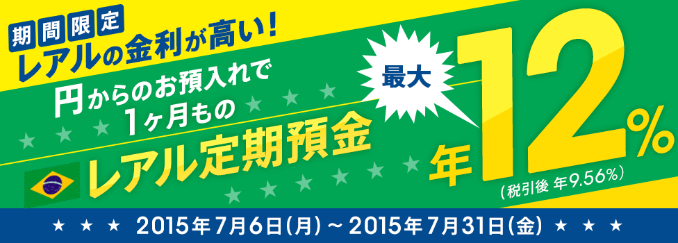 [期間限定でレアルの金利が高い！] 円からのお預入れで1ヶ月ものレアル定期預金最大年12％（税引後 年9.56％）。 対象期間：2015年7月6日（月）～2015年7月31日（金）