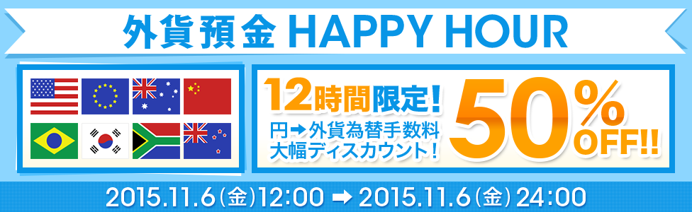 [外貨預金 HAPPY HOUR] 12時間限定！ 円→外貨為替手数料 大幅ディスカウント！ 50％OFF！！ 対象期間：2015年11月6日（金）12：00～2015年11月6日（金）24：00