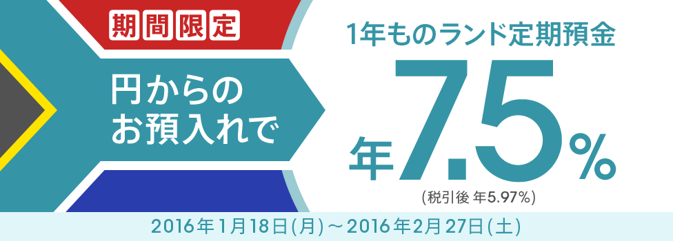 [期間限定で南アフリカランドの金利が高い！] 円からのお預入れで1年ものランド定期預金 年7.5％（税引後 年5.97％）。対象期間：2016年1月18日（月）～2016年2月27日（土）