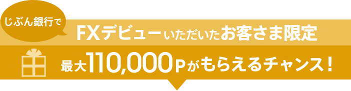 [じぶん銀行でFXデビューいただいたお客さま限定] 最大110,000Pがもらえるチャンス！