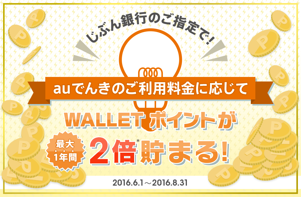 じぶん銀行のご指定で！auでんき のご利用料金に応じて、最大1年間WALLET ポイントが2倍貯まる！キャンペーン期間：2016年6月1日（水）～2016年8月31日（水）