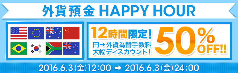 [外貨預金 HAPPY HOUR] 12時間限定！ 円→外貨為替手数料 大幅ディスカウント！ 50％OFF！！ 対象期間：2016年6月3日（金）12：00～2016年6月3日（金）24：00