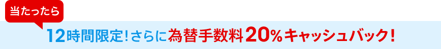 当たったら12時間限定！さらに為替手数料20％キャッシュバック！