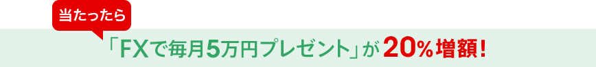 当たったら「FXで毎月5万円プレゼント」が20％増額！