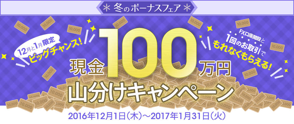 [FXで現金100万円山分けキャンペーン] 12月と1月限定ビックチャンス！FX口座開設と1回のお取引でもれなくもらえる！対象期間：2016年12月1日（木）～2017年1月31日（火）