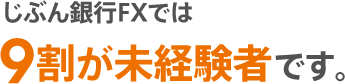 じぶん銀行FXでは9割が未経験者です。