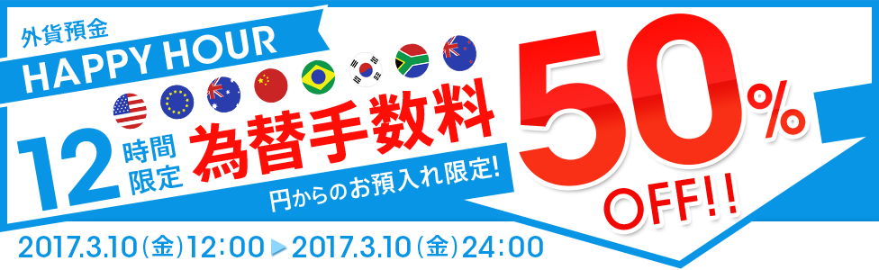 [外貨預金 HAPPY HOUR] 12時間限定！ 円→外貨為替手数料 大幅ディスカウント！ 50％OFF！！ 対象期間：2017年3月10日（金）12：00～24：00