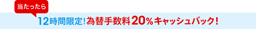 当たったら12時間限定！為替手数料20％キャッシュバック！