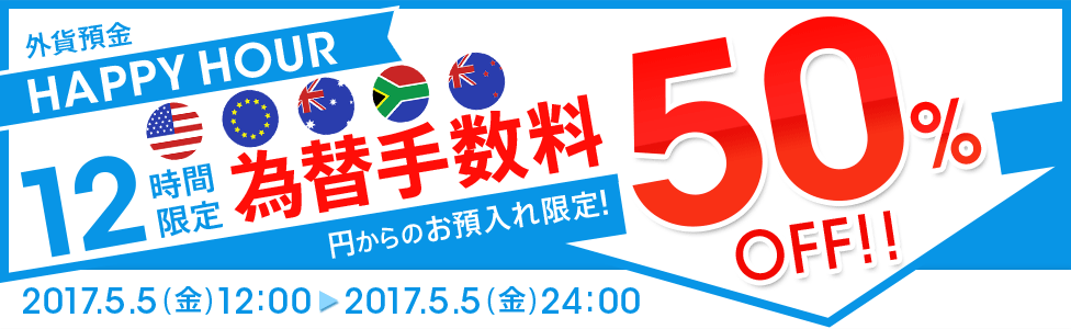 [外貨預金 HAPPY HOUR] 12時間限定！ 円→外貨為替手数料 大幅ディスカウント！ 50％OFF！！ 対象期間：2017年5月5日（金）12：00～24：00