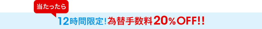 当たったら12時間限定！為替手数料20％OFF！