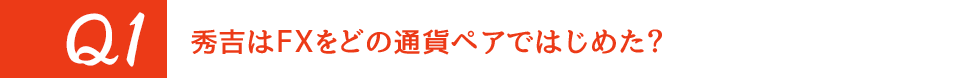 Q1. 秀吉はFXをどの通貨ペアではじめた？