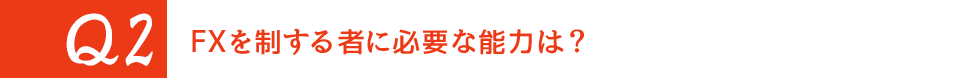 Q2. FXを制する者に必要な能力は？