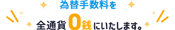 為替手数料を全通貨0銭にいたします。