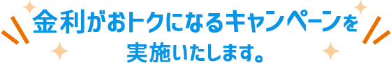 金利がおトクになるキャンペーンを実施いたします。