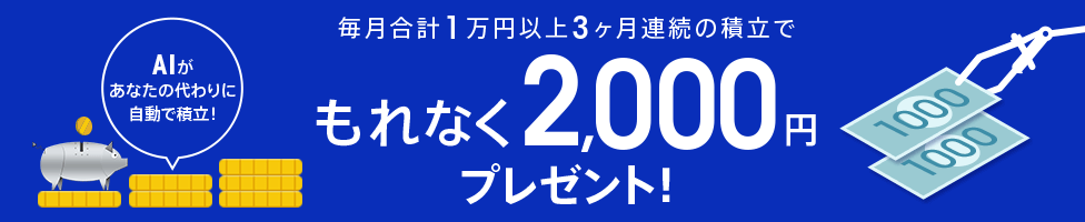 [AIがあなたの代わりに自動で積立！] 毎月合計1万円以上3ヶ月連続の積立でもれなく2,000円プレゼント！