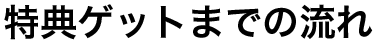 特典ゲットまでの流れ