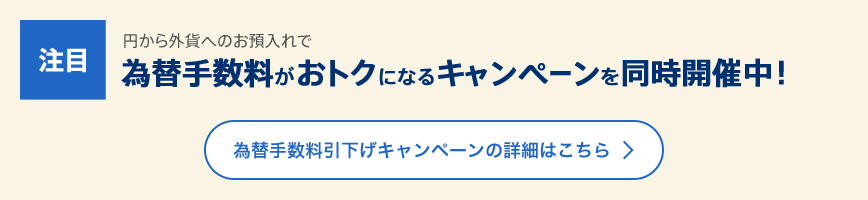 [注目]円から外貨へのお預け入れで為替手数料がおトクになるキャンペーンを同時開催中！