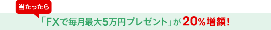 当たったら「FXで毎月最大5万円プレゼント」が20％増額！