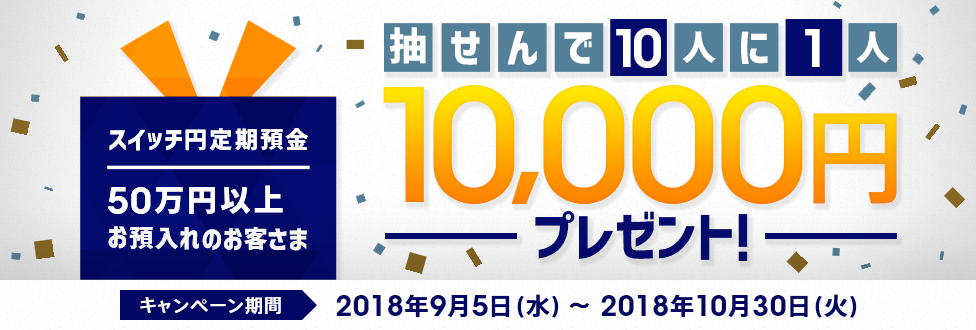 [スイッチ円定期預金]50万円以上のお預入れで、抽せんで10人に1人、10,000円プレゼント！