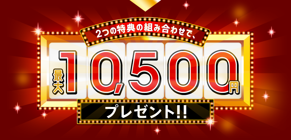 2つの特典の組み合わせで、最大10,500円プレゼント！！