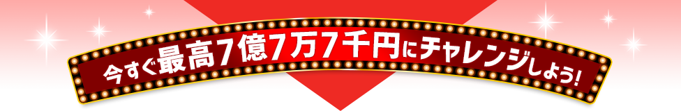 今すぐ最高7億7万7千円にチャレンジしよう！