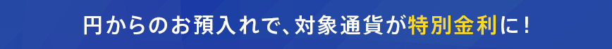 円からのお預入れで、対象通貨が特別金利に！