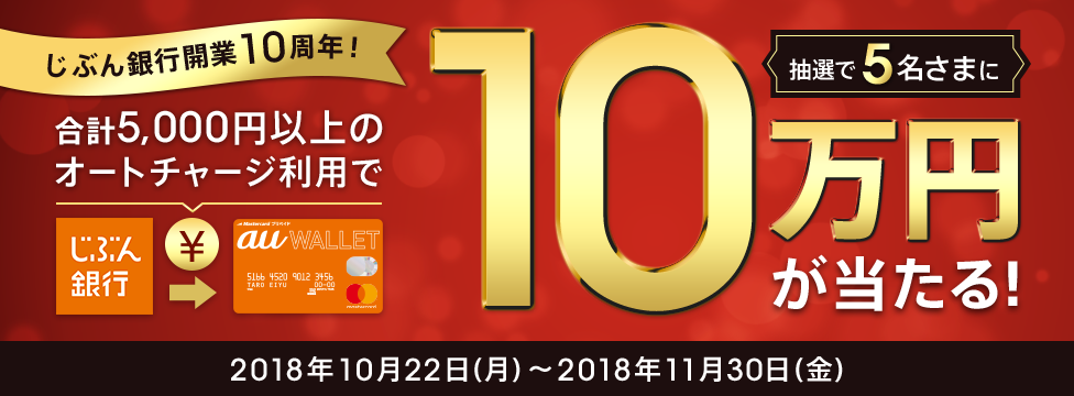 期間中に、じぶん銀行口座からau WALLET プリペイドカードへ合計5,000円以上チャージしていただいたお客さまの中から抽せんで5名さまに10万円をプレゼント！