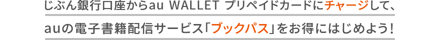 じぶん銀行口座からau WALLET プリペイドカードにチャージして、auの電子書籍配信サービス「ブックパス」をお得にはじめよう！