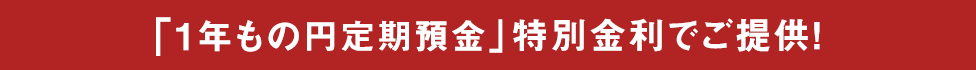 [1年もの円定期預金]特別金利でご提供